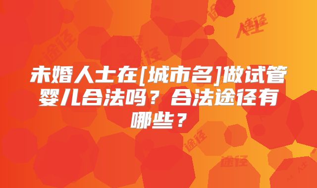未婚人士在[城市名]做试管婴儿合法吗？合法途径有哪些？