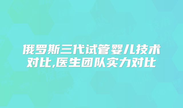 俄罗斯三代试管婴儿技术对比,医生团队实力对比
