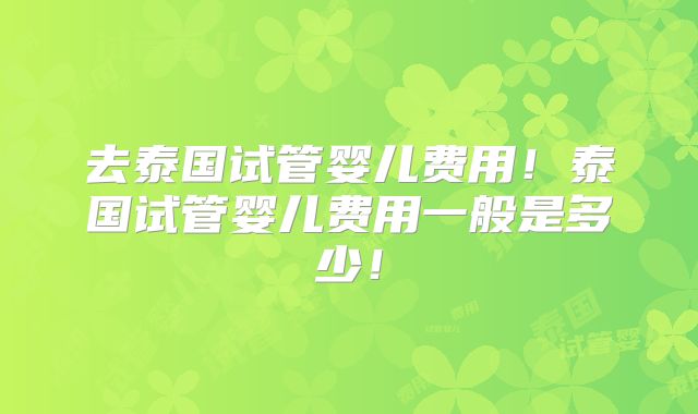 去泰国试管婴儿费用!泰国试管婴儿费用一般是多少!