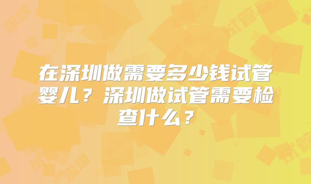 在深圳做需要多少钱试管婴儿？深圳做试管需要检查什么？