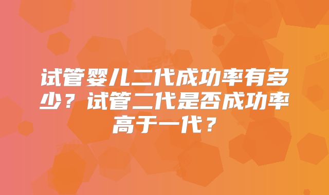 试管婴儿二代成功率有多少?试管二代是否成功率高于一代?