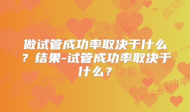 做试管成功率取决于什么?结果-试管成功率取决于什么?