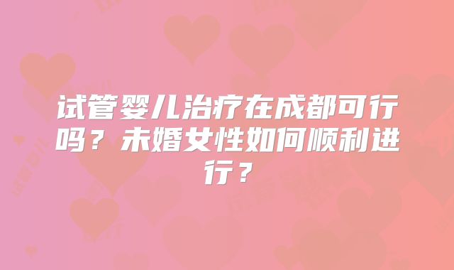 试管婴儿治疗在成都可行吗?未婚女性如何顺利进行?