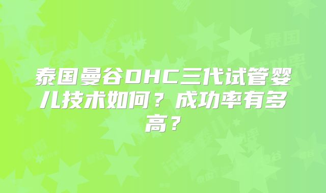 泰国曼谷DHC三代试管婴儿技术如何？成功率有多高？