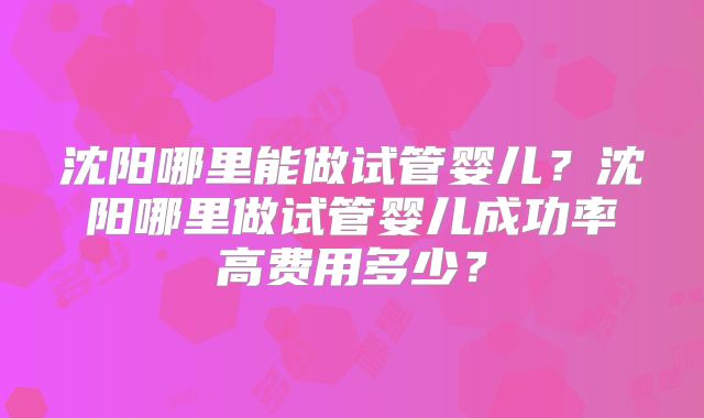 沈阳哪里能做试管婴儿?沈阳哪里做试管婴儿成功率高费用多少?