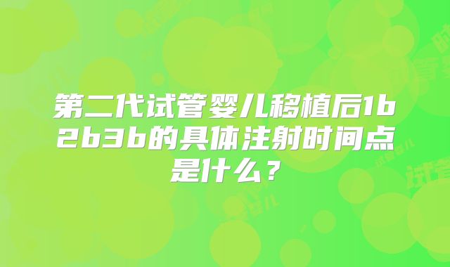 第二代试管婴儿移植后1b2b3b的具体注射时间点是什么?