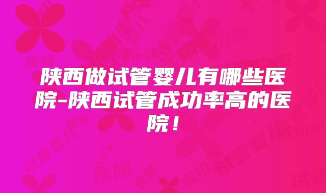 陕西做试管婴儿有哪些医院-陕西试管成功率高的医院!