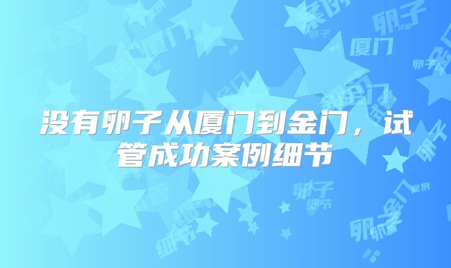 没有卵子从厦门到金门，试管成功案例细节