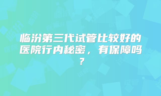临汾第三代试管比较好的医院行内秘密,有保障吗?