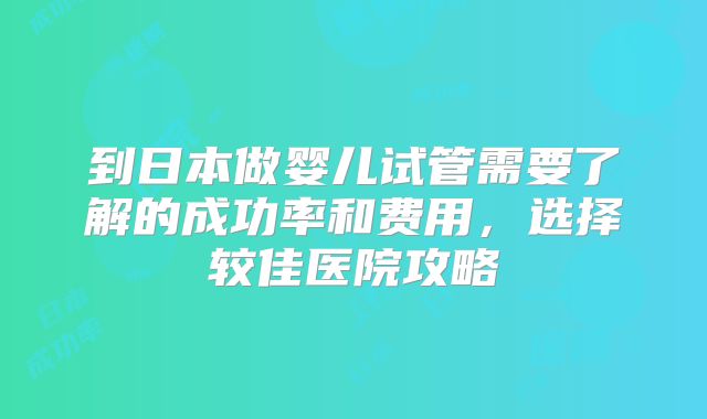 到日本做婴儿试管需要了解的成功率和费用,选择较佳医院攻略