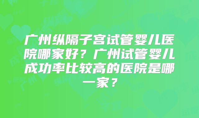 广州纵隔子宫试管婴儿医院哪家好？广州试管婴儿成功率比较高的医院是哪一家？