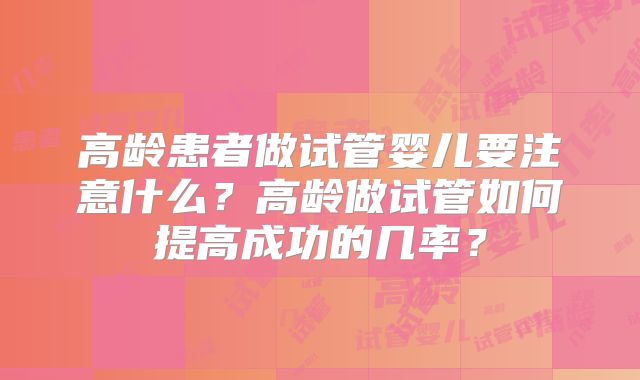 高龄患者做试管婴儿要注意什么？高龄做试管如何提高成功的几率？