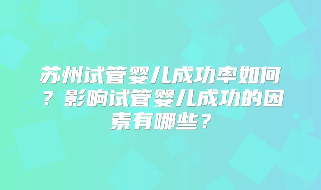 苏州试管婴儿成功率如何?影响试管婴儿成功的因素有哪些?