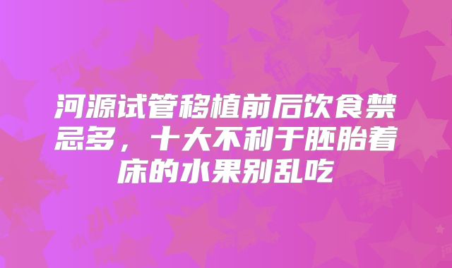 河源试管移植前后饮食禁忌多,十大不利于胚胎着床的水果别乱吃