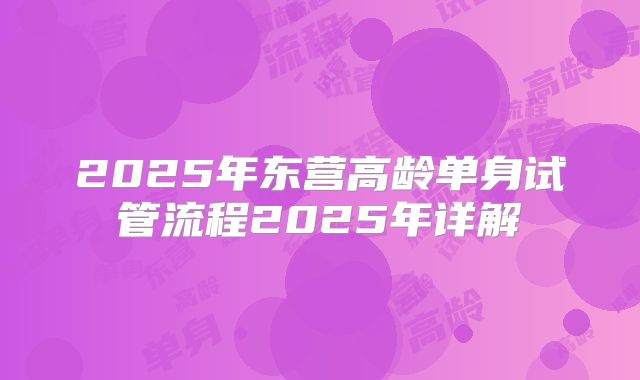 2025年东营高龄单身试管流程2025年详解