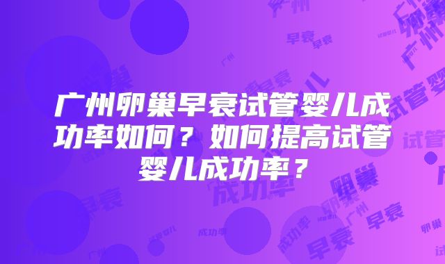 广州卵巢早衰试管婴儿成功率如何？如何提高试管婴儿成功率？
