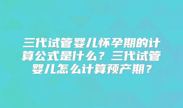 三代试管婴儿怀孕期的计算公式是什么?三代试管婴儿怎么计算预产期?