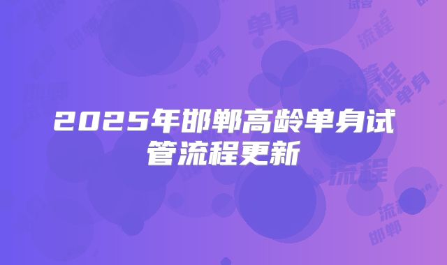 2025年邯郸高龄单身试管流程更新