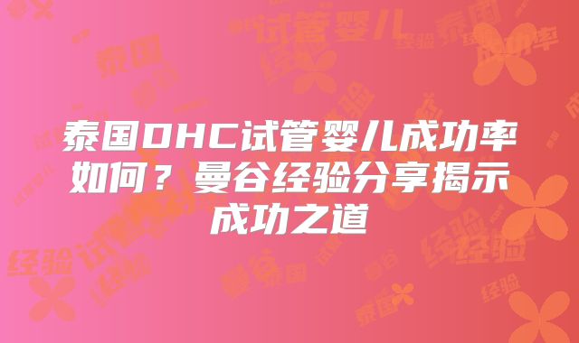 泰国DHC试管婴儿成功率如何?曼谷经验分享揭示成功之道