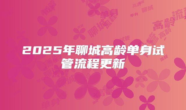 2025年聊城高龄单身试管流程更新
