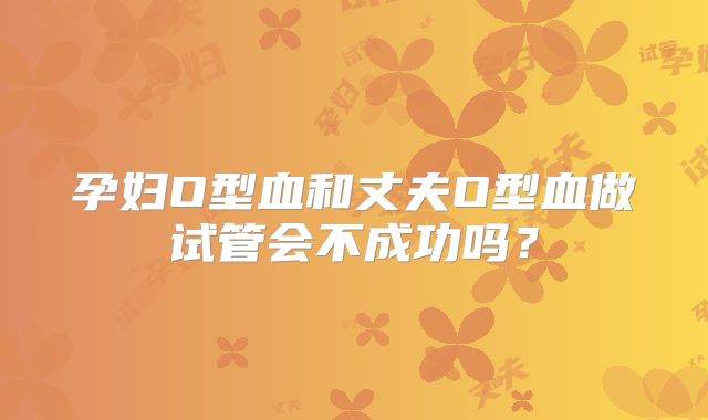 孕妇O型血和丈夫O型血做试管会不成功吗?