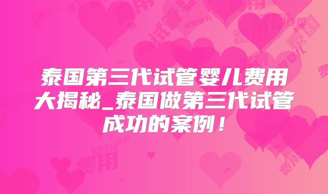 泰国第三代试管婴儿费用大揭秘_泰国做第三代试管成功的案例!