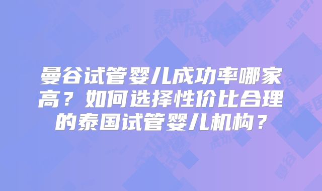 曼谷试管婴儿成功率哪家高？如何选择性价比合理的泰国试管婴儿机构？