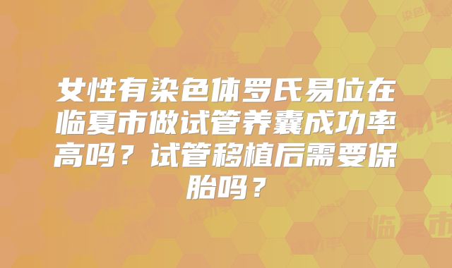 女性有染色体罗氏易位在临夏市做试管养囊成功率高吗?试管移植后需要保胎吗?