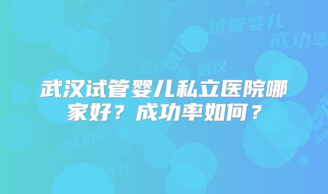 武汉试管婴儿私立医院哪家好?成功率如何?