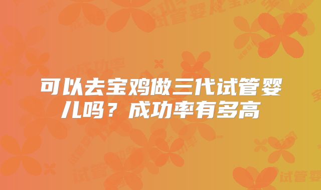 可以去宝鸡做三代试管婴儿吗？成功率有多高