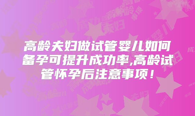 高龄夫妇做试管婴儿如何备孕可提升成功率,高龄试管怀孕后注意事项！