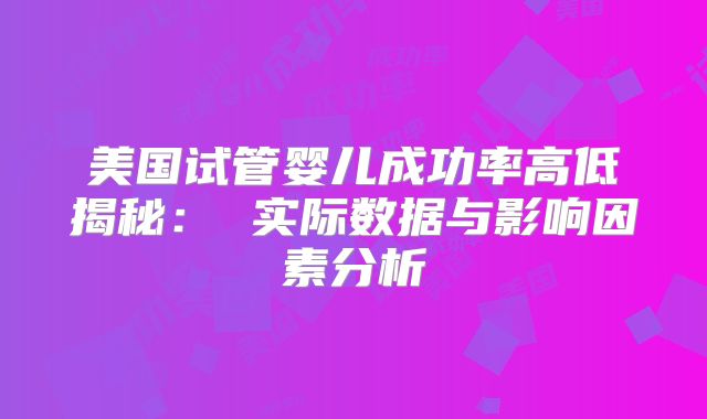 美国试管婴儿成功率高低揭秘： 实际数据与影响因素分析