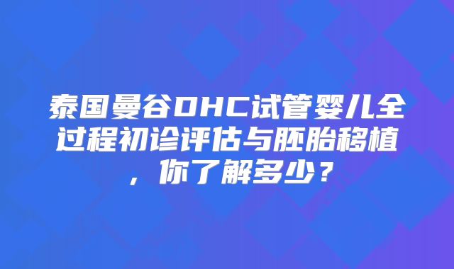 泰国曼谷DHC试管婴儿全过程初诊评估与胚胎移植,你了解多少?