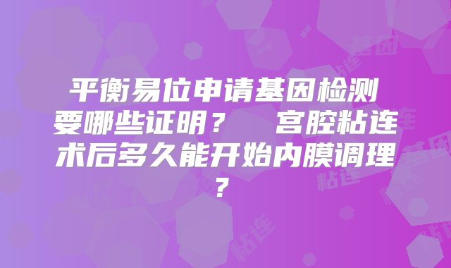 ‌平衡易位申请基因检测 要哪些证明？‌‌宫腔粘连术后多久能开始内膜调理？‌