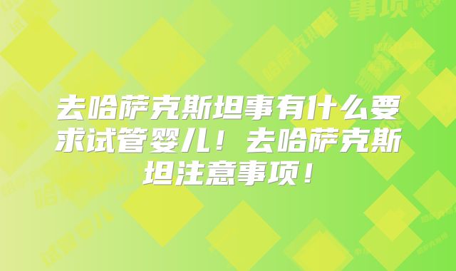 去哈萨克斯坦事有什么要求试管婴儿！去哈萨克斯坦注意事项！