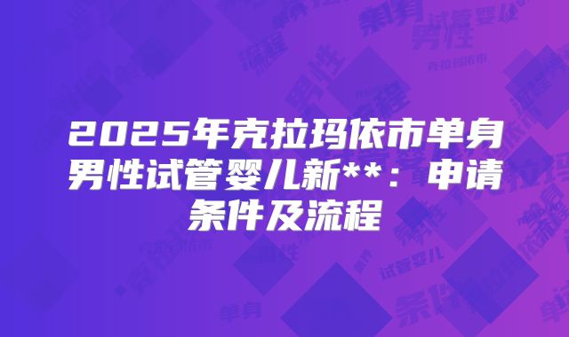2025年克拉玛依市单身男性试管婴儿新**：申请条件及流程