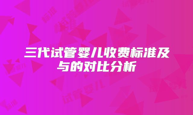 三代试管婴儿收费标准及与的对比分析