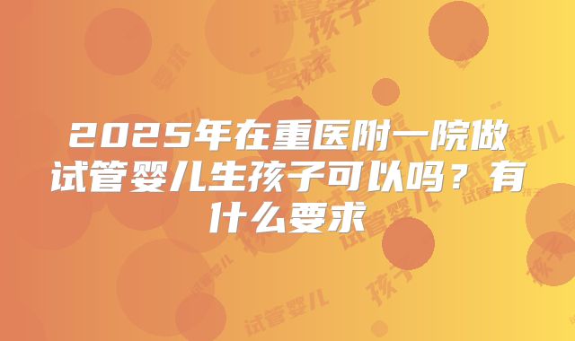 2025年在重医附一院做试管婴儿生孩子可以吗？有什么要求