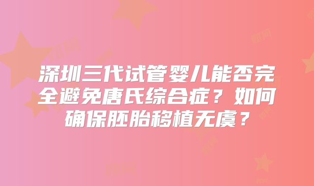 深圳三代试管婴儿能否完全避免唐氏综合症?如何确保胚胎移植无虞?
