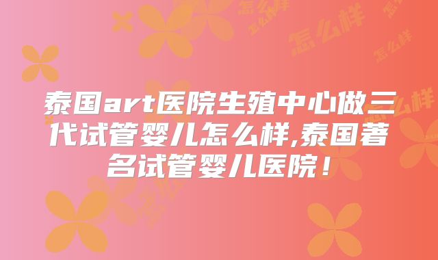 泰国art医院生殖中心做三代试管婴儿怎么样,泰国著名试管婴儿医院!
