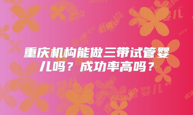 重庆机构能做三带试管婴儿吗?成功率高吗?