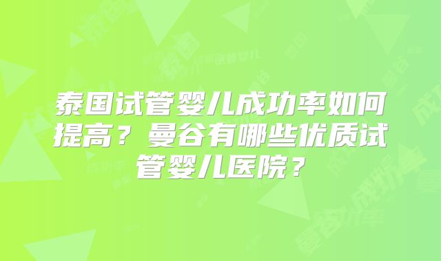 泰国试管婴儿成功率如何提高？曼谷有哪些优质试管婴儿医院？