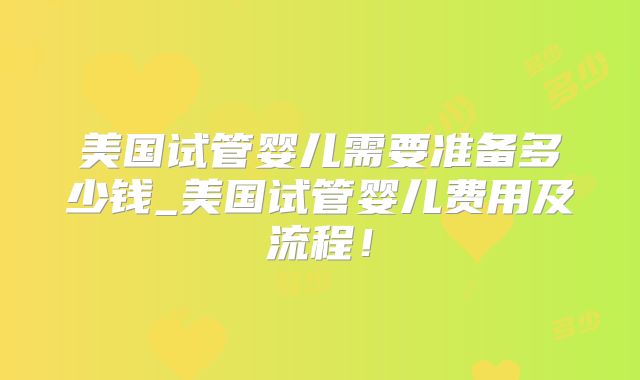 美国试管婴儿需要准备多少钱_美国试管婴儿费用及流程！