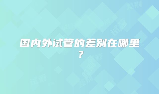 国内外试管的差别在哪里？