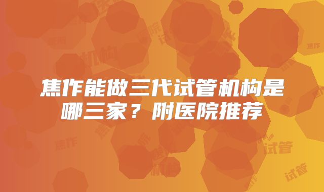 焦作能做三代试管机构是哪三家?附医院推荐