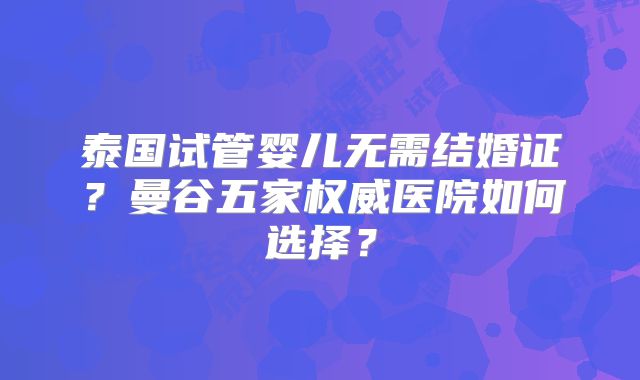泰国试管婴儿无需结婚证?曼谷五家权威医院如何选择?