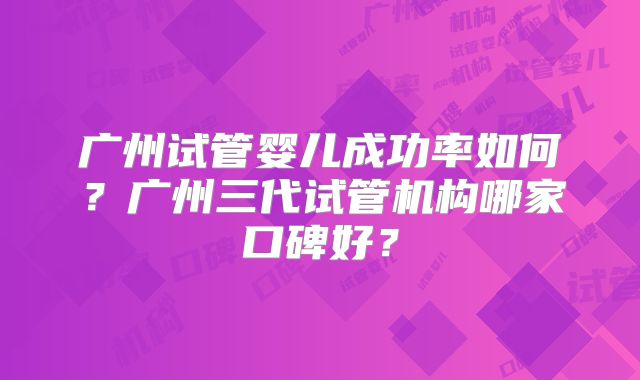 广州试管婴儿成功率如何?广州三代试管机构哪家口碑好?