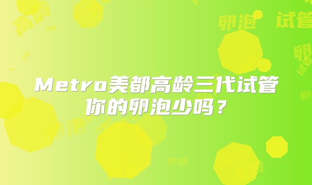 Metro美都高龄三代试管你的卵泡少吗?