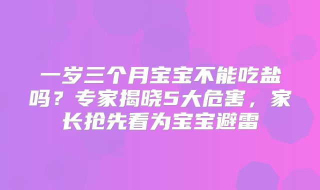 一岁三个月宝宝不能吃盐吗?专家揭晓5大危害,家长抢先看为宝宝避雷