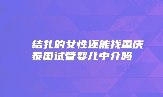 ​​结扎的女性还能找重庆泰国试管婴儿中介吗